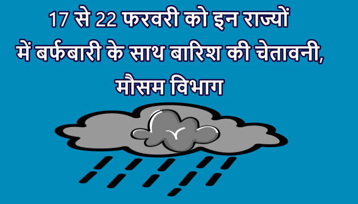 17 से 22 फरवरी को इन राज्यों में बर्फबारी के साथ बारिश की चेतावनी, मौसम विभाग